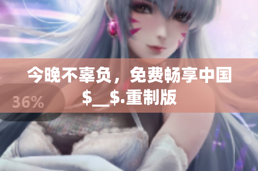 今晚不辜负，免费畅享中国$__$.重制版