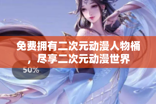 免费拥有二次元动漫人物桶，尽享二次元动漫世界