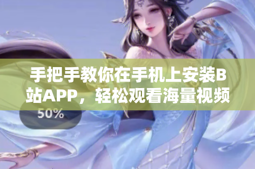 手把手教你在手机上安装B站APP，轻松观看海量视频！