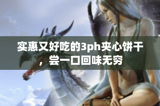 实惠又好吃的3ph夹心饼干，尝一口回味无穷