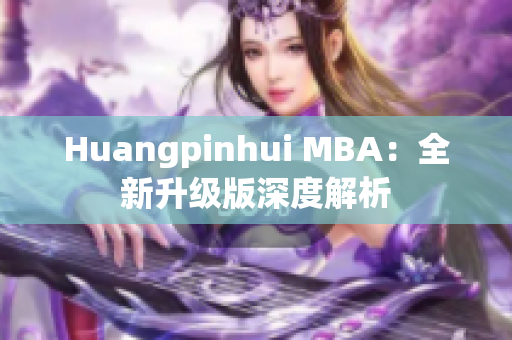 Huangpinhui MBA：全新升级版深度解析