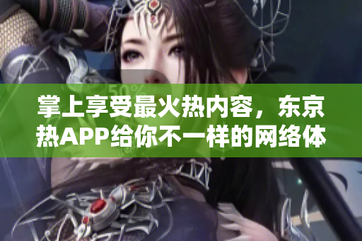 掌上享受最火热内容，东京热APP给你不一样的网络体验！