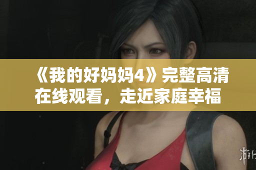 《我的好妈妈4》完整高清在线观看，走近家庭幸福