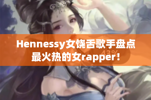 Hennessy女饶舌歌手盘点最火热的女rapper！