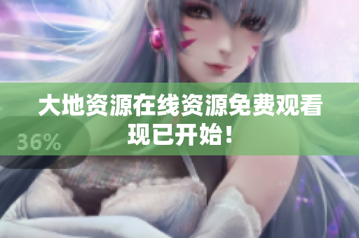 大地资源在线资源免费观看现已开始！