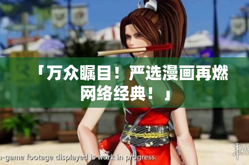 「万众瞩目！严选漫画再燃网络经典！」