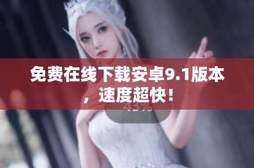 免费在线下载安卓9.1版本，速度超快！