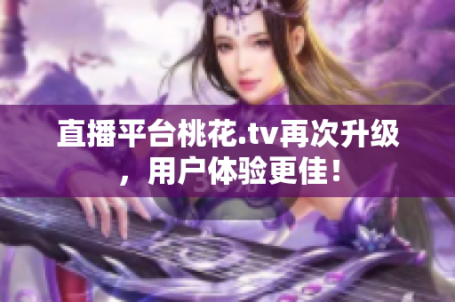 直播平台桃花.tv再次升级，用户体验更佳！