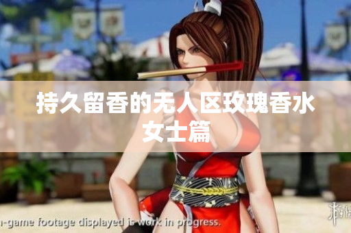 持久留香的无人区玫瑰香水女士篇