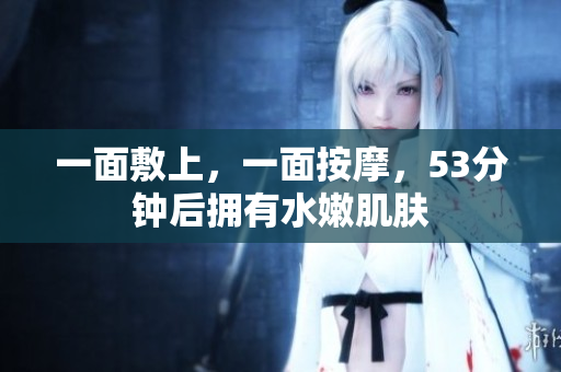 一面敷上，一面按摩，53分钟后拥有水嫩肌肤