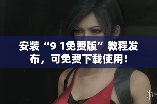 安装“9 1免费版”教程发布，可免费下载使用！