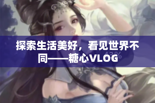 探索生活美好，看见世界不同——糖心VLOG