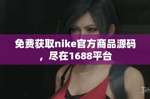 免费获取nike官方商品源码，尽在1688平台