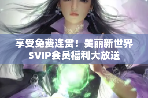 享受免费连贯！美丽新世界SVIP会员福利大放送