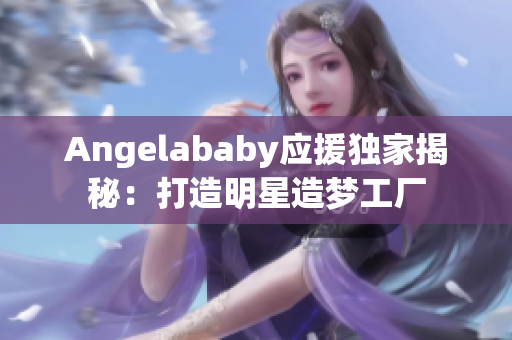 Angelababy应援独家揭秘：打造明星造梦工厂