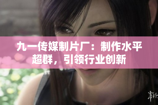九一传媒制片厂：制作水平超群，引领行业创新