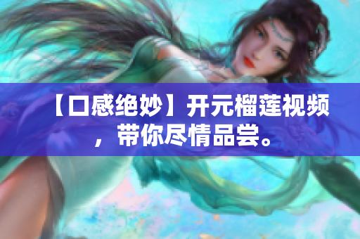 【口感绝妙】开元榴莲视频，带你尽情品尝。