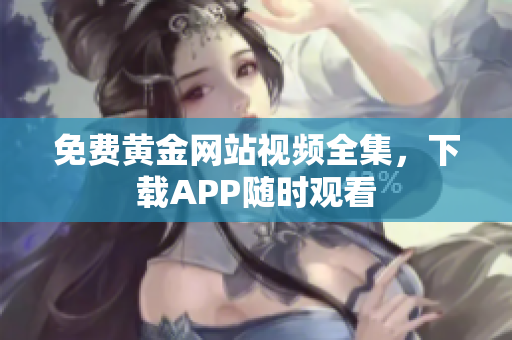 免费黄金网站视频全集，下载APP随时观看