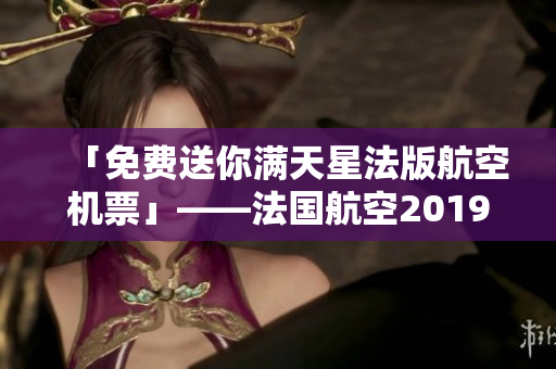 「免费送你满天星法版航空机票」——法国航空2019年度福利！