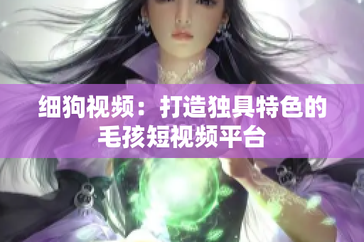 细狗视频：打造独具特色的毛孩短视频平台