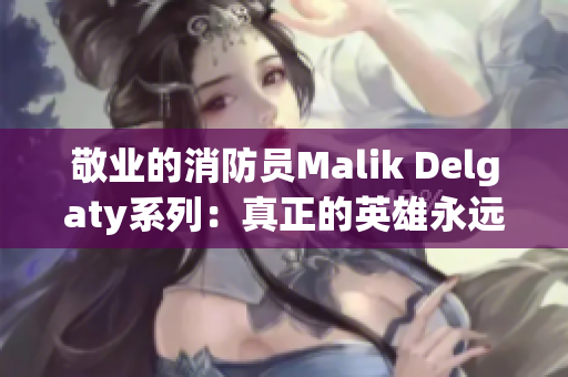 敬业的消防员Malik Delgaty系列：真正的英雄永远不会熄灭