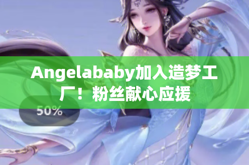 Angelababy加入造梦工厂！粉丝献心应援