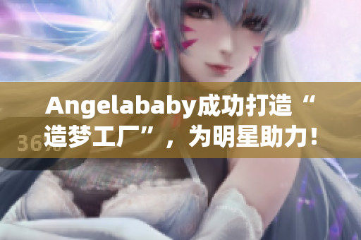 Angelababy成功打造“造梦工厂”，为明星助力！