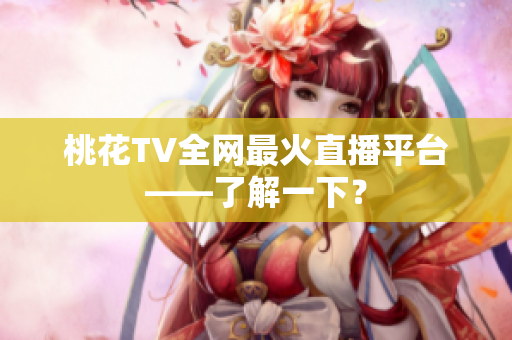 桃花TV全网最火直播平台——了解一下？