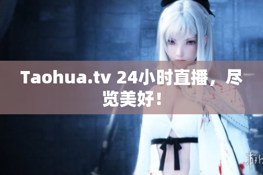 Taohua.tv 24小时直播，尽览美好！
