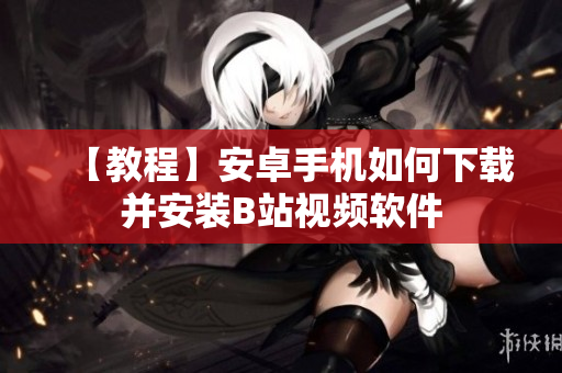 【教程】安卓手机如何下载并安装B站视频软件