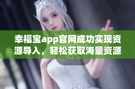 幸福宝app官网成功实现资源导入，轻松获取海量资源