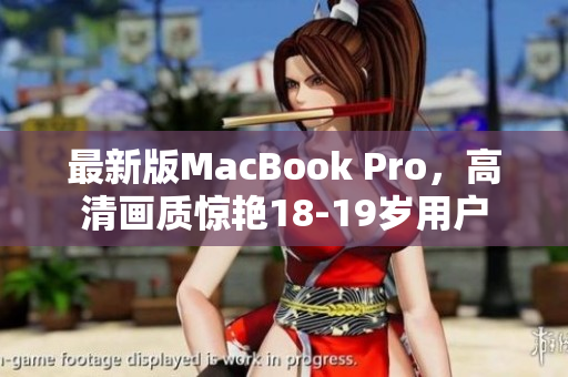 最新版MacBook Pro，高清画质惊艳18-19岁用户