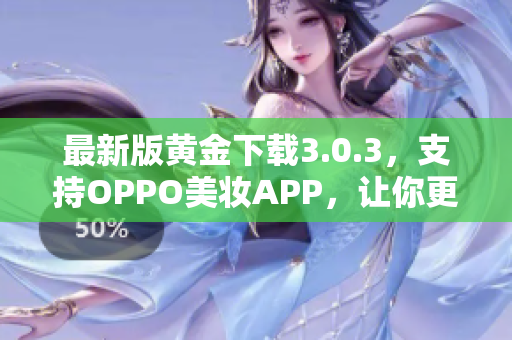 最新版黄金下载3.0.3，支持OPPO美妆APP，让你更美更自信