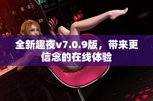 全新趣夜v7.0.9版，带来更信念的在线体验