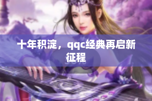 十年积淀，qqc经典再启新征程