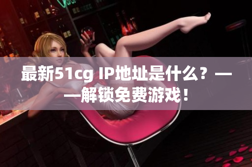 最新51cg IP地址是什么？——解锁免费游戏！