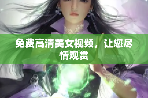 免费高清美女视频，让您尽情观赏