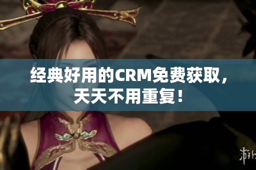 经典好用的CRM免费获取，天天不用重复！