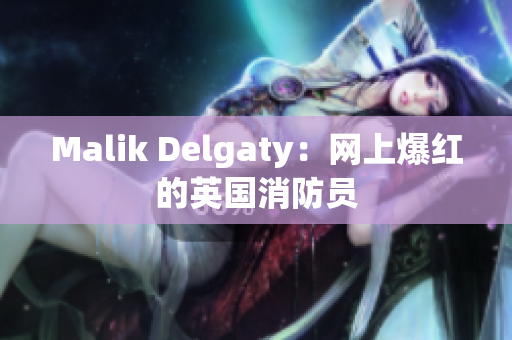 Malik Delgaty：网上爆红的英国消防员
