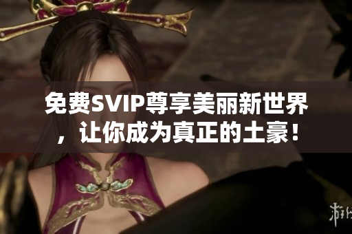 免费SVIP尊享美丽新世界，让你成为真正的土豪！