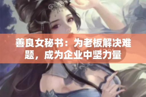 善良女秘书：为老板解决难题，成为企业中坚力量