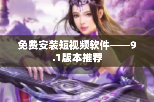 免费安装短视频软件——9.1版本推荐