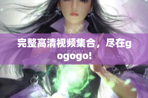 完整高清视频集合，尽在gogogo!