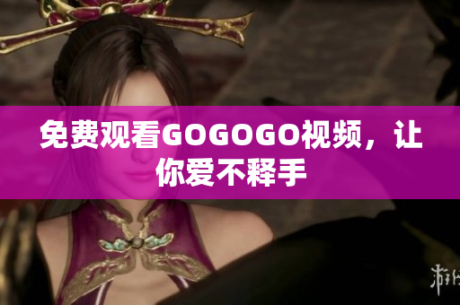 免费观看GOGOGO视频，让你爱不释手