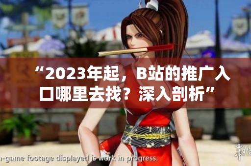 “2023年起，B站的推广入口哪里去找？深入剖析”