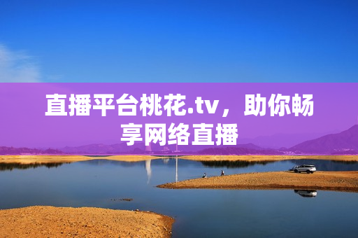 直播平台桃花.tv，助你畅享网络直播