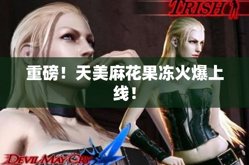 重磅！天美麻花果冻火爆上线！