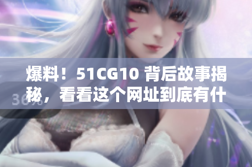 爆料！51CG10 背后故事揭秘，看看这个网址到底有什么？