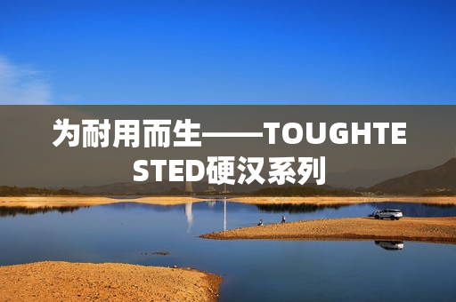 为耐用而生——TOUGHTESTED硬汉系列