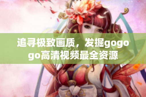 追寻极致画质，发掘gogogo高清视频最全资源